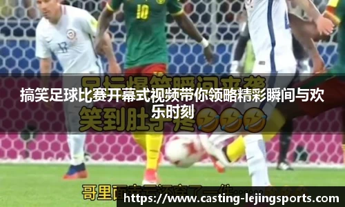 搞笑足球比赛开幕式视频带你领略精彩瞬间与欢乐时刻