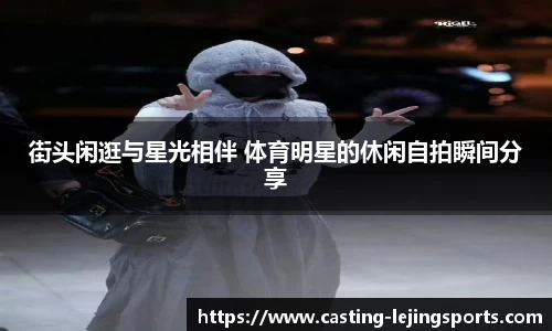 街头闲逛与星光相伴 体育明星的休闲自拍瞬间分享