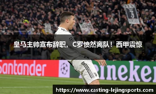皇马主帅宣布辞职，C罗愤然离队！西甲震惊