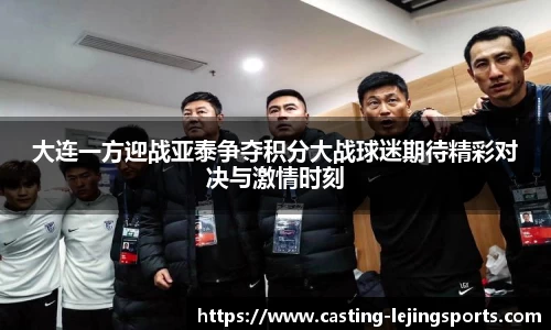 大连一方迎战亚泰争夺积分大战球迷期待精彩对决与激情时刻