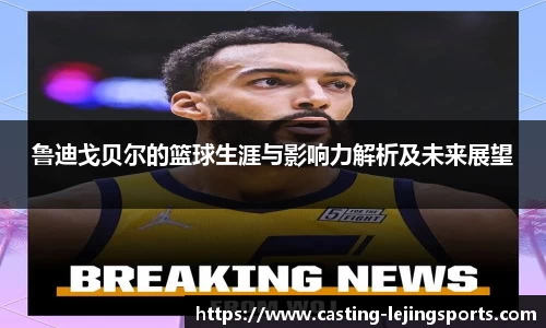鲁迪戈贝尔的篮球生涯与影响力解析及未来展望