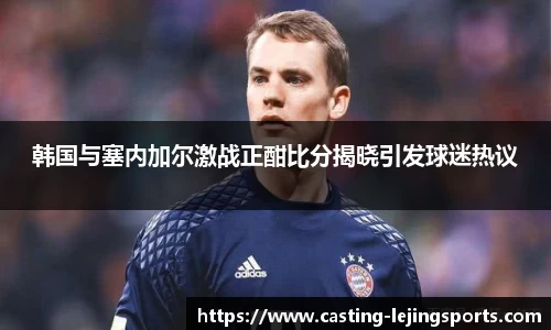 韩国与塞内加尔激战正酣比分揭晓引发球迷热议
