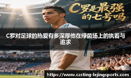 C罗对足球的热爱有多深厚他在绿茵场上的执着与追求